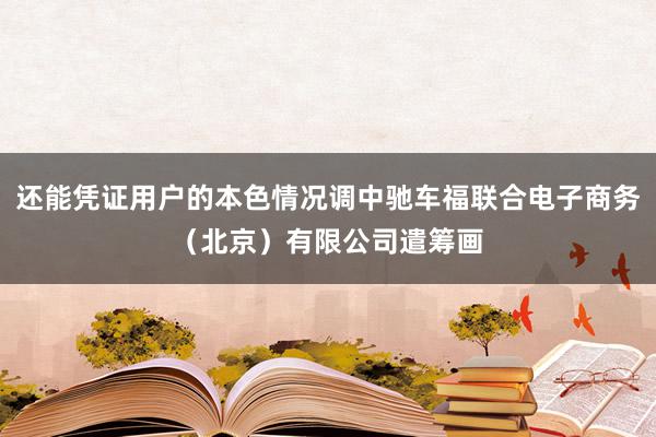 还能凭证用户的本色情况调中驰车福联合电子商务（北京）有限公司遣筹画