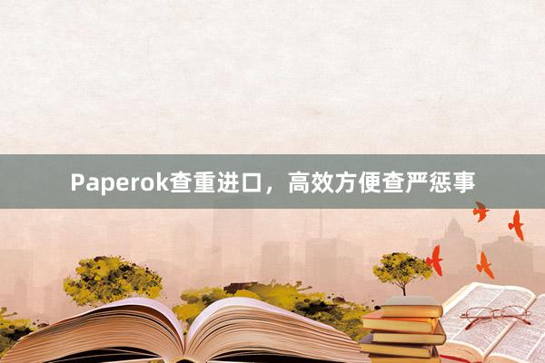 Paperok查重进口,高效方便查严惩事