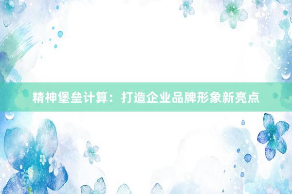 精神堡垒计算：打造企业品牌形象新亮点