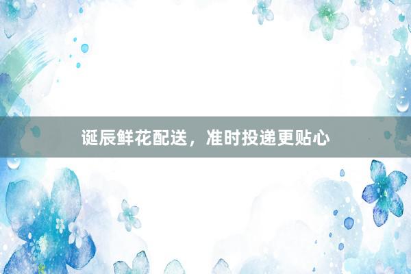 诞辰鲜花配送，准时投递更贴心