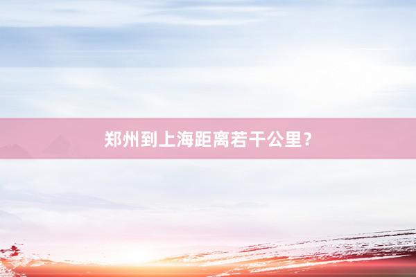 郑州到上海距离若干公里？