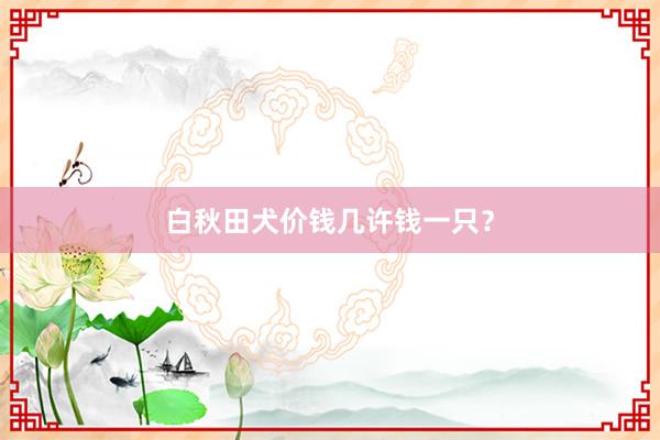 白秋田犬价钱几许钱一只？
