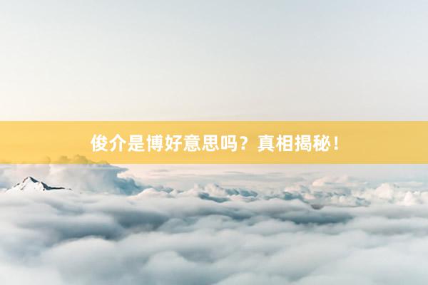 俊介是博好意思吗？真相揭秘！