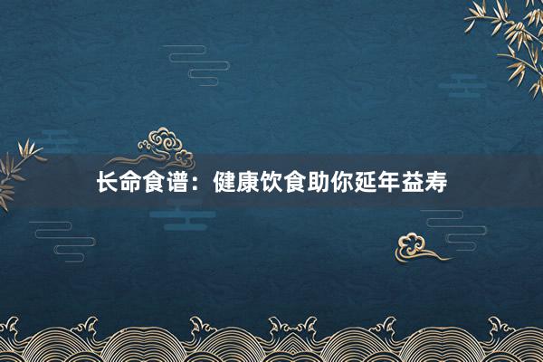 长命食谱:健康饮食助你延年益寿