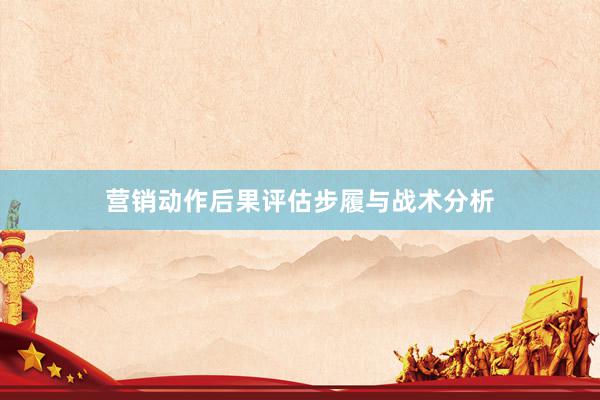 营销动作后果评估步履与战术分析