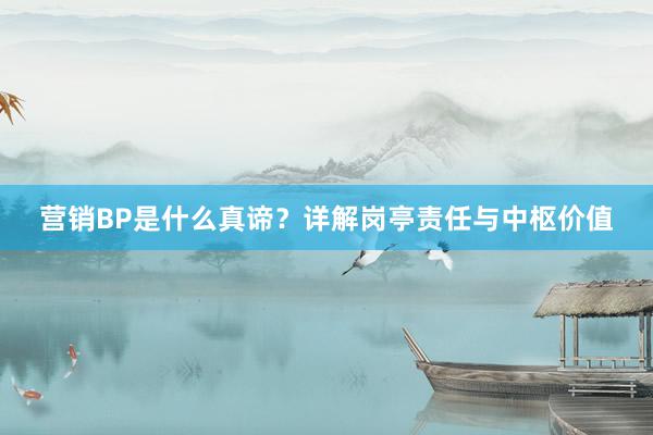 营销BP是什么真谛？详解岗亭责任与中枢价值